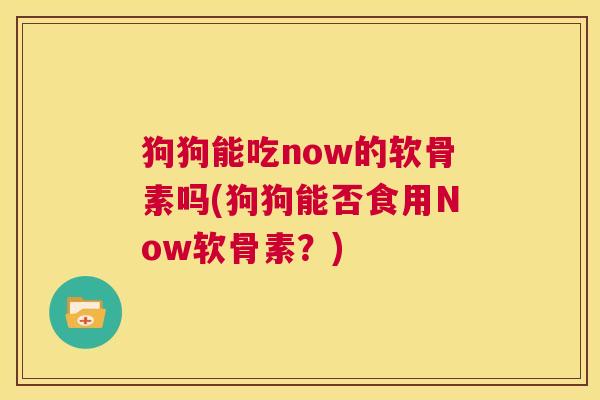狗狗能吃now的软骨素吗(狗狗能否食用Now软骨素?) 狗狗能吃now的软骨素吗(狗狗能否食用Now软骨素?)