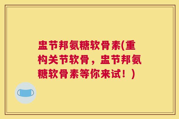 盅节邦氨糖软骨素(重构关节软骨,盅节邦氨糖软骨素等你来试!)