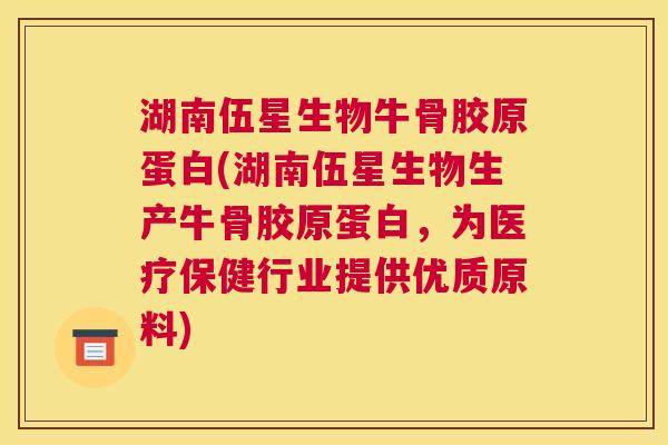 湖南伍星生物牛骨胶原蛋白(湖南伍星生物生产牛骨胶原蛋白，为医疗保健行业提供优质原料)