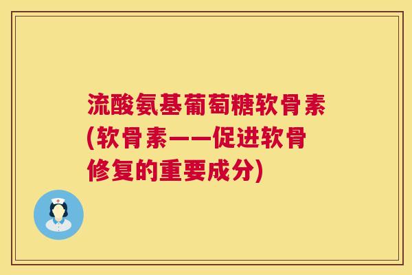 流酸氨基葡萄糖软骨素(软骨素——促进软骨修复的重要成分)