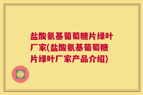 盐酸氨基葡萄糖片绿叶厂家(盐酸氨基葡萄糖片绿叶厂家产品介绍)