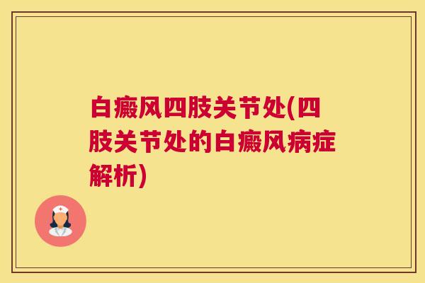 白癜风四肢关节处(四肢关节处的白癜风病症解析)