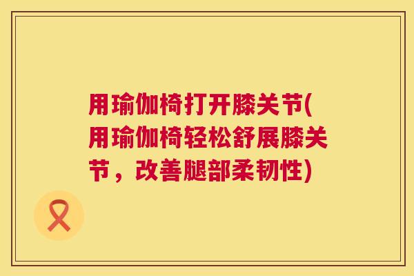 用瑜伽椅打开膝关节(用瑜伽椅轻松舒展膝关节，改善腿部柔韧性)