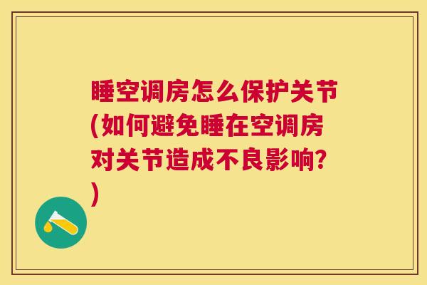 睡空调房怎么保护关节(如何避免睡在空调房对关节造成不良影响?)