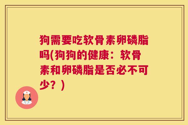 狗需要吃软骨素卵磷脂吗(狗狗的健康:软骨素和卵磷脂是否必不可少?)