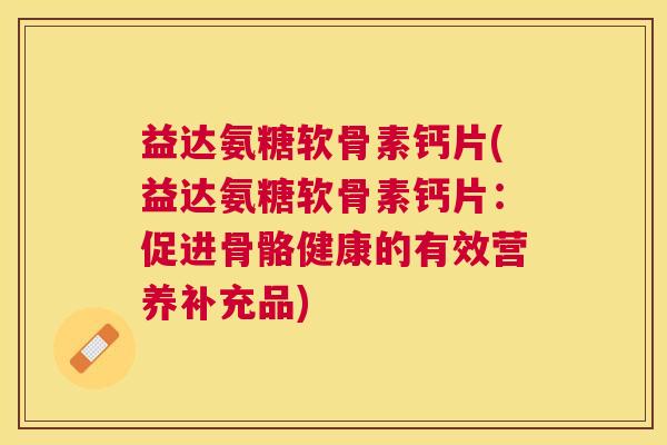 益达氨糖软骨素钙片(益达氨糖软骨素钙片:促进骨骼健康的有效营养补充品)