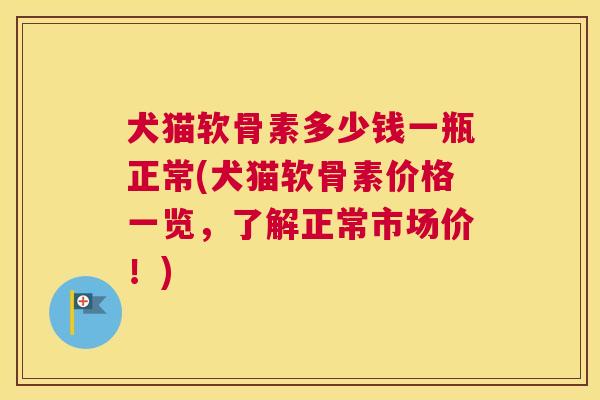 犬猫软骨素多少钱一瓶正常(犬猫软骨素价格一览,了解正常市场价!)