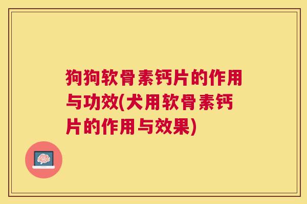 狗狗软骨素钙片的作用与功效(犬用软骨素钙片的作用与效果)