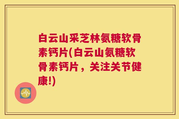 白云山采芝林氨糖软骨素钙片(白云山氨糖软骨素钙片,关注关节健康!) 白云山采芝林氨糖软骨素钙片(白云山氨糖软骨素钙片,关注关节健康!)