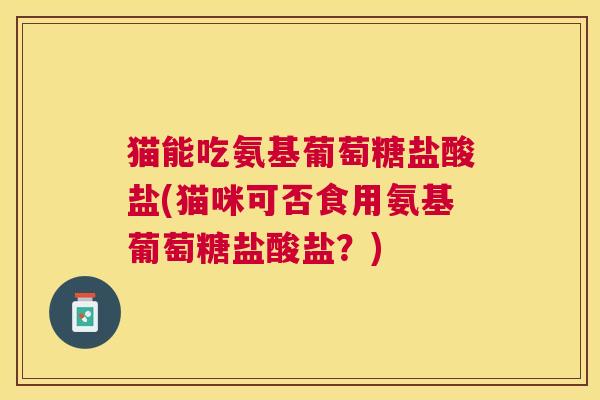 猫能吃氨基葡萄糖盐酸盐(猫咪可否食用氨基葡萄糖盐酸盐?) 猫能吃氨基葡萄糖盐酸盐(猫咪可否食用氨基葡萄糖盐酸盐?)