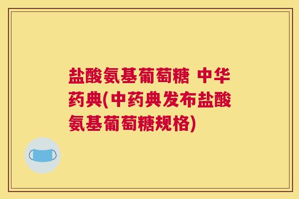 盐酸氨基葡萄糖 中华药典(典发布盐酸氨基葡萄糖规格)