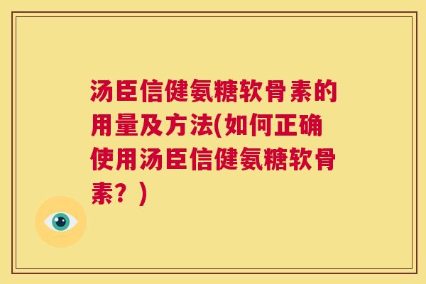 汤臣信健氨糖软骨素的用量及方法(如何正确使用汤臣信健氨糖软骨素？)