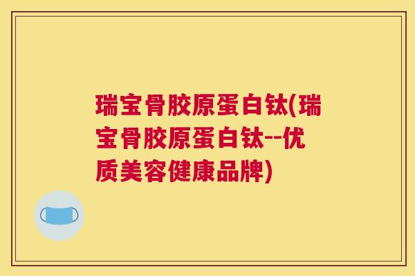 瑞宝骨胶原蛋白钛(瑞宝骨胶原蛋白钛--优质美容健康品牌)