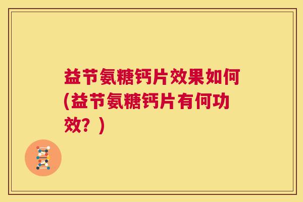 益节氨糖钙片效果如何(益节氨糖钙片有何功效?)