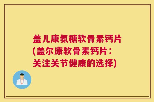 盖儿康氨糖软骨素钙片(盖尔康软骨素钙片：关注关节健康的选择)