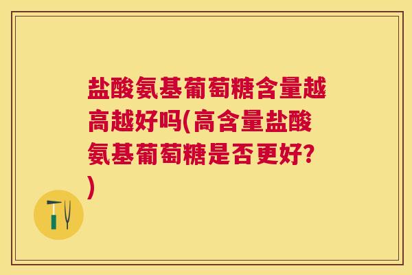 盐酸氨基葡萄糖含量越高越好吗(高含量盐酸氨基葡萄糖是否更好？)