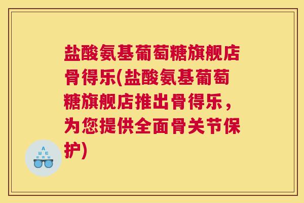 盐酸氨基葡萄糖旗舰店骨得乐(盐酸氨基葡萄糖旗舰店推出骨得乐,为您提供全面骨关节保护)