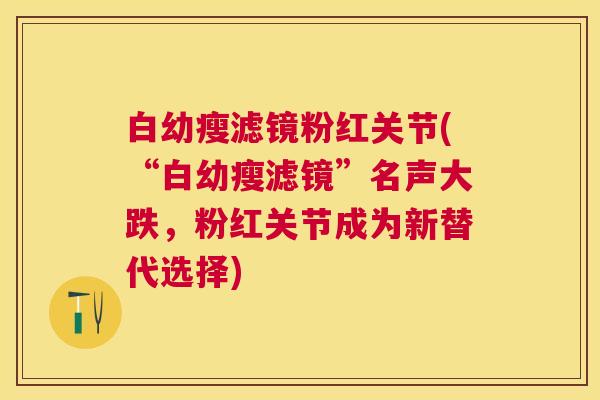 白幼瘦滤镜粉红关节(“白幼瘦滤镜”名声大跌,粉红关节成为新替代选择)