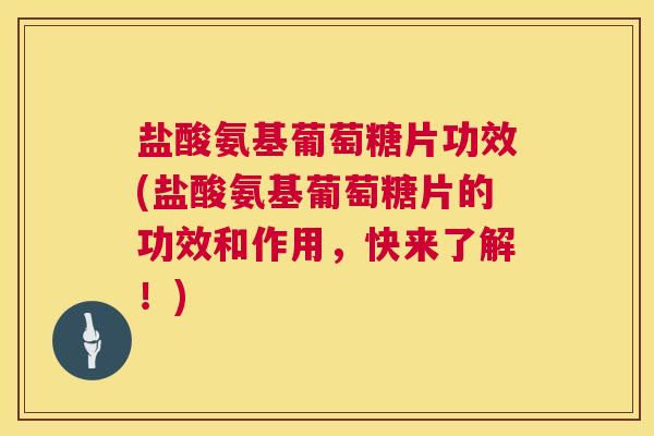 盐酸氨基葡萄糖片功效(盐酸氨基葡萄糖片的功效和作用，快来了解！)