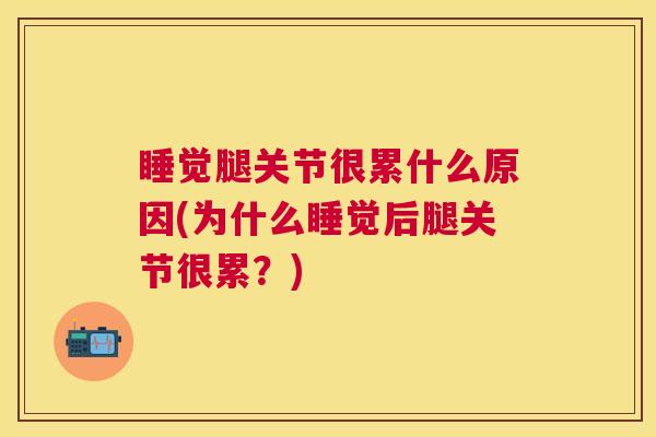睡觉腿关节很累什么原因(为什么睡觉后腿关节很累?) 睡觉腿关节很累什么原因(为什么睡觉后腿关节很累?)