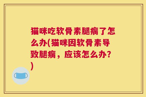 猫咪吃软骨素腿瘸了怎么办(猫咪因软骨素导致腿瘸,应该怎么办?) 猫咪吃软骨素腿瘸了怎么办(猫咪因软骨素导致腿瘸,应该怎么办?)