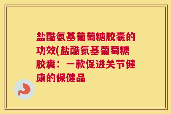 盐酷氨基葡萄糖胶囊的功效(盐酷氨基葡萄糖胶囊:一款促进关节健康的保健品