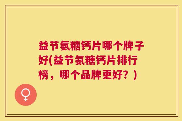 益节氨糖钙片哪个牌子好(益节氨糖钙片排行榜,哪个品牌更好?)