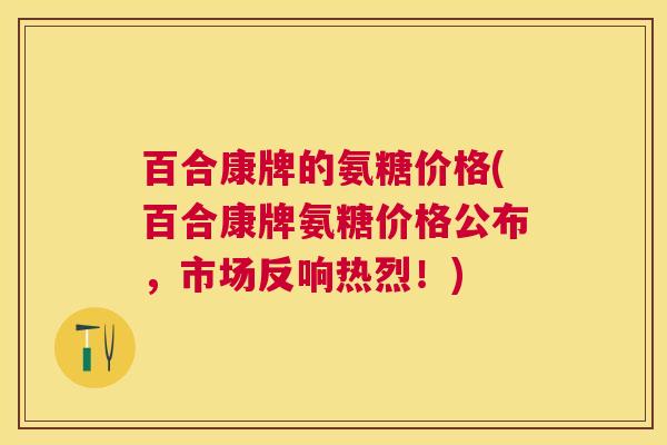 百合康牌的氨糖价格(百合康牌氨糖价格公布,市场反响热烈!)