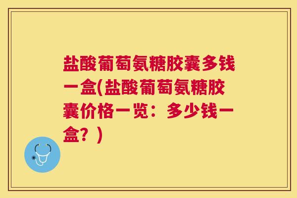 盐酸葡萄氨糖胶囊多钱一盒(盐酸葡萄氨糖胶囊价格一览:多少钱一盒?)