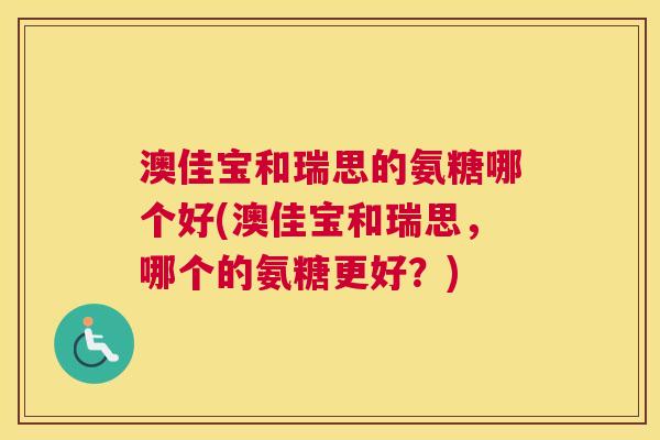 澳佳宝和瑞思的氨糖哪个好(澳佳宝和瑞思,哪个的氨糖更好?)
