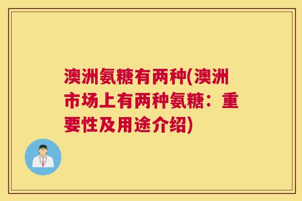 澳洲氨糖有两种(澳洲市场上有两种氨糖:重要性及用途介绍) 澳洲氨糖有两种(澳洲市场上有两种氨糖:重要性及用途介绍)