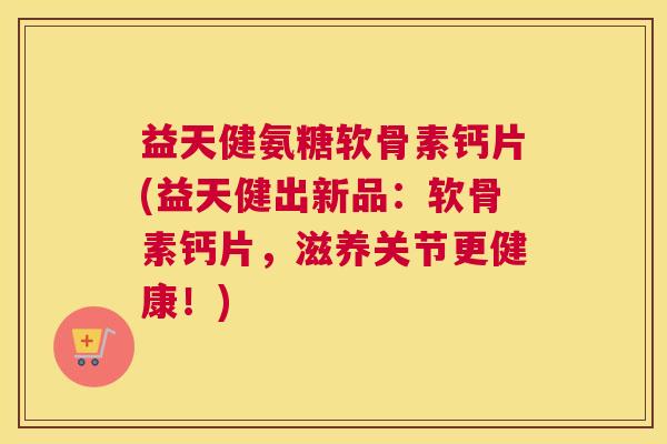 益天健氨糖软骨素钙片(益天健出新品：软骨素钙片，滋养关节更健康！)