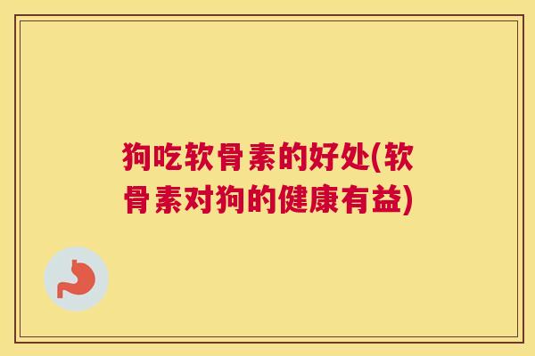 狗吃软骨素的好处(软骨素对狗的健康有益)