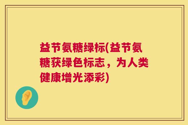 益节氨糖绿标(益节氨糖获绿色标志，为人类健康增光添彩)