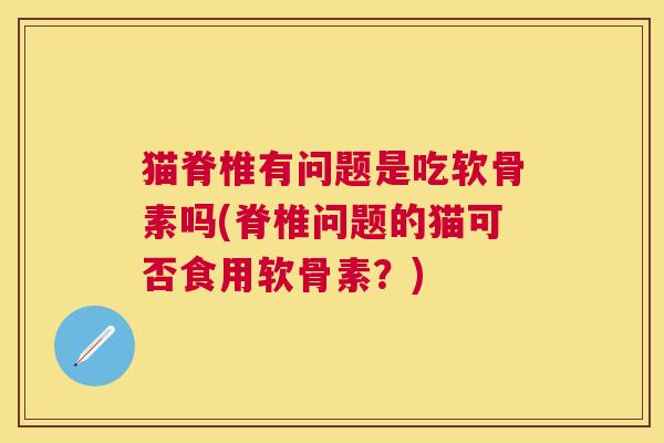 猫脊椎有问题是吃软骨素吗(脊椎问题的猫可否食用软骨素？)