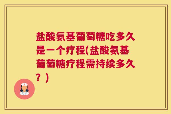 盐酸氨基葡萄糖吃多久是一个疗程(盐酸氨基葡萄糖疗程需持续多久？)