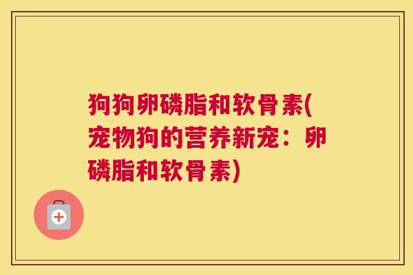 狗狗卵磷脂和软骨素(宠物狗的营养新宠：卵磷脂和软骨素)