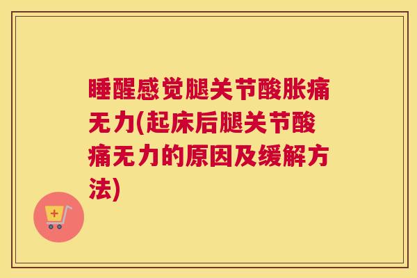睡醒感觉腿关节酸胀痛无力(起床后腿关节酸痛无力的原因及缓解方法)
