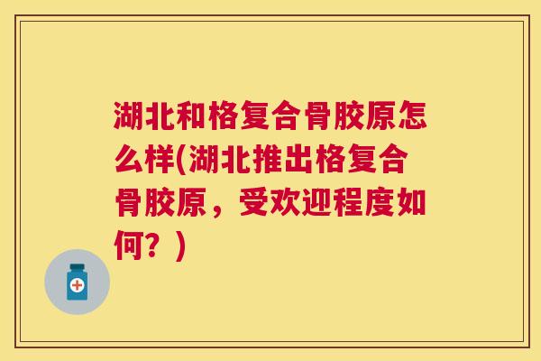 湖北和格复合骨胶原怎么样(湖北推出格复合骨胶原，受欢迎程度如何？)