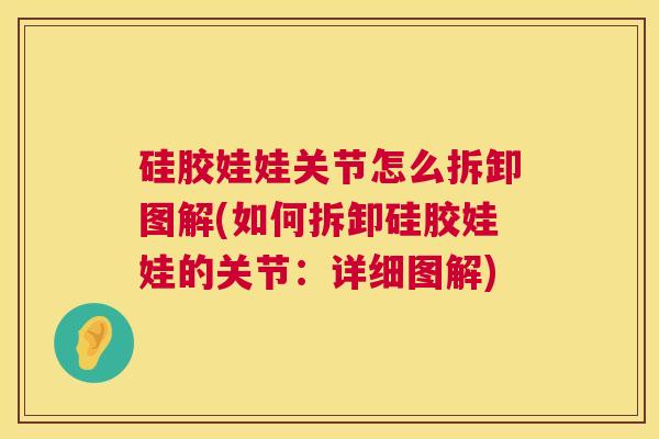 硅胶娃娃关节怎么拆卸图解(如何拆卸硅胶娃娃的关节：详细图解)