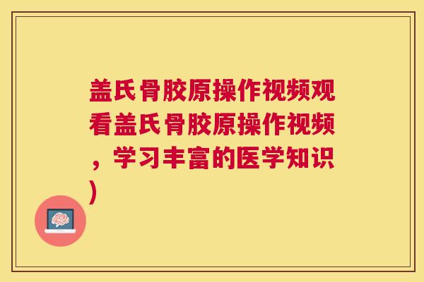 盖氏骨胶原操作视频观看盖氏骨胶原操作视频，学习丰富的医学知识)