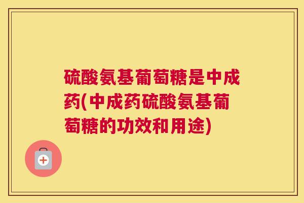 硫酸氨基葡萄糖是中成药(中成药硫酸氨基葡萄糖的功效和用途)