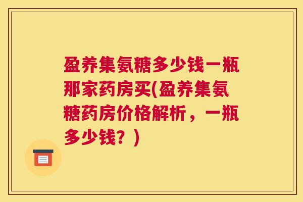 盈养集氨糖多少钱一瓶那家药房买(盈养集氨糖药房价格解析,一瓶多少钱?)
