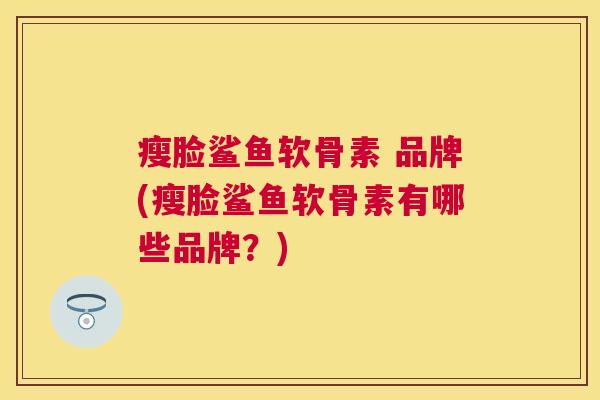 瘦脸鲨鱼软骨素 品牌(瘦脸鲨鱼软骨素有哪些品牌？)