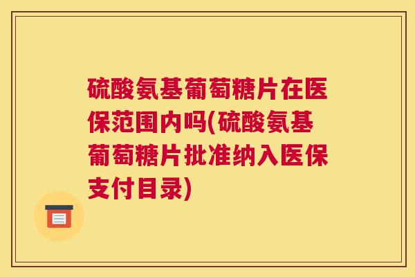 硫酸氨基葡萄糖片在医保范围内吗(硫酸氨基葡萄糖片批准纳入医保支付目录)