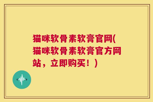 猫咪软骨素软膏官网(猫咪软骨素软膏官方网站，立即购买！)