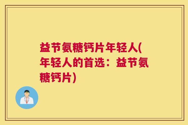益节氨糖钙片年轻人(年轻人的首选:益节氨糖钙片)