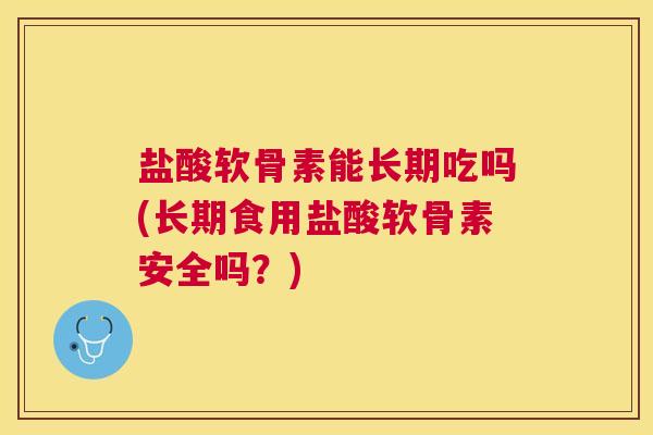 盐酸软骨素能长期吃吗(长期食用盐酸软骨素安全吗?)