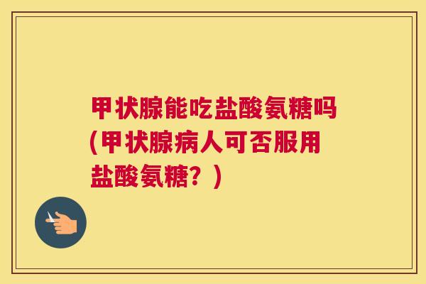 甲状腺能吃盐酸氨糖吗(甲状腺病人可否服用盐酸氨糖?)