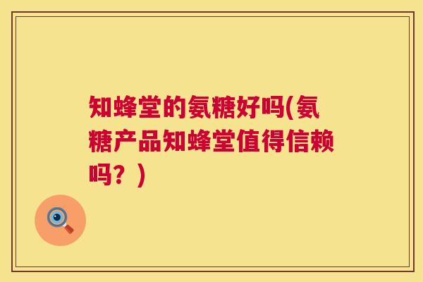 知蜂堂的氨糖好吗(氨糖产品知蜂堂值得信赖吗?)